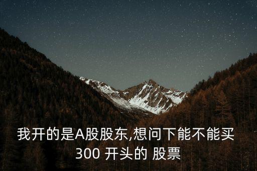 300開(kāi)頭的股票怎么買(mǎi),30開(kāi)頭的股票開(kāi)通需要什么條件