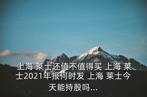  上海 萊士還值不值得買(mǎi) 上海 萊士2021年報(bào)何時(shí)發(fā) 上海 萊士今天能持股嗎...