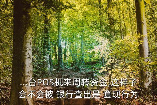 ...臺POS機來周轉資金,這樣子會不會被 銀行查出是 套現(xiàn)行為