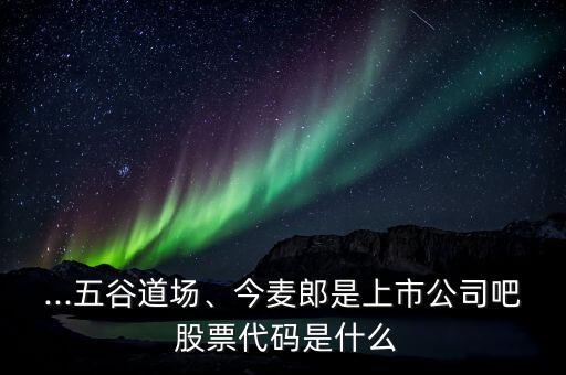 ...五谷道場(chǎng)、今麥郎是上市公司吧 股票代碼是什么