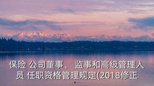 保險(xiǎn) 公司董事、 監(jiān)事和高級(jí)管理人員 任職資格管理規(guī)定(2018修正