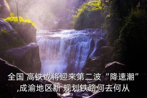 全國 高鐵或將迎來第二波“降速潮”,成渝地區(qū)新 規(guī)劃鐵路何去何從