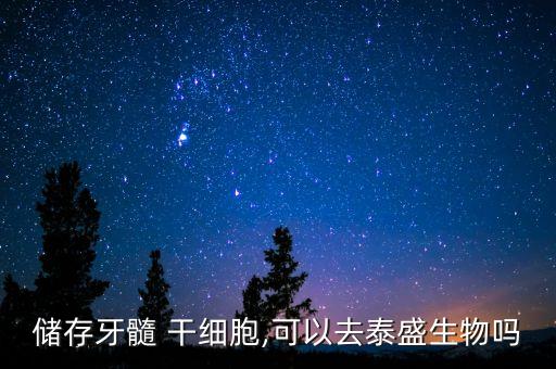 儲(chǔ)存牙髓 干細(xì)胞,可以去泰盛生物嗎