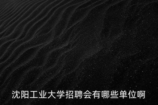 沈陽工業(yè)大學(xué)招聘會有哪些單位啊