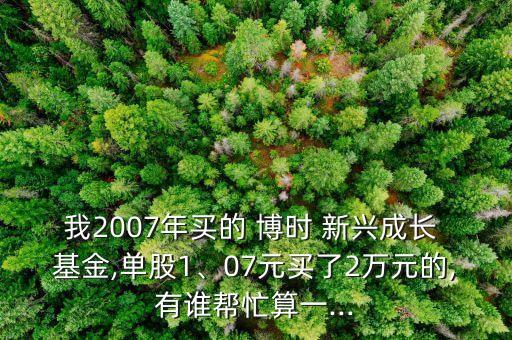 我2007年買(mǎi)的 博時(shí) 新興成長(zhǎng) 基金,單股1、07元買(mǎi)了2萬(wàn)元的,有誰(shuí)幫忙算一...