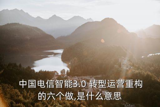  中國電信智能3.0 轉型運營重構的六個做,是什么意思