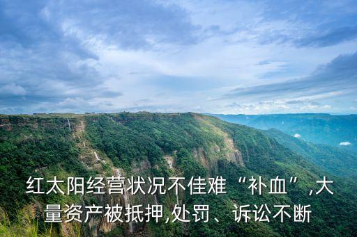  紅太陽經(jīng)營狀況不佳難“補血”,大量資產(chǎn)被抵押,處罰、訴訟不斷