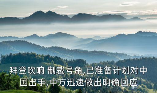 拜登吹響 制裁號角,已準(zhǔn)備計劃對中國出手,中方迅速做出明確回應(yīng)