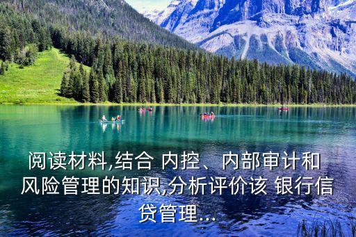 閱讀材料,結(jié)合 內(nèi)控、內(nèi)部審計(jì)和 風(fēng)險(xiǎn)管理的知識(shí),分析評(píng)價(jià)該 銀行信貸管理...