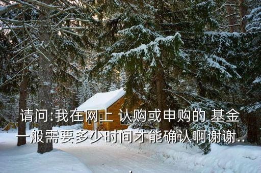 請問:我在網(wǎng)上 認(rèn)購或申購的 基金一般需要多少時(shí)間才能確認(rèn)啊謝謝...