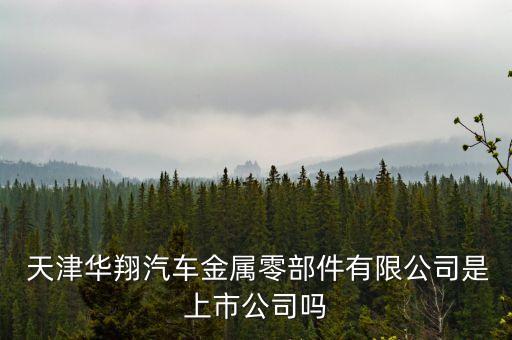  天津華翔汽車(chē)金屬零部件有限公司是上市公司嗎