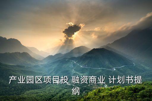 產業(yè)園區(qū)項目投 融資商業(yè) 計劃書提綱