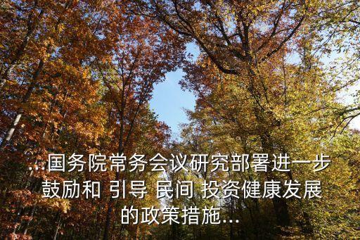 ...國務(wù)院常務(wù)會議研究部署進一步 鼓勵和 引導(dǎo) 民間 投資健康發(fā)展的政策措施...