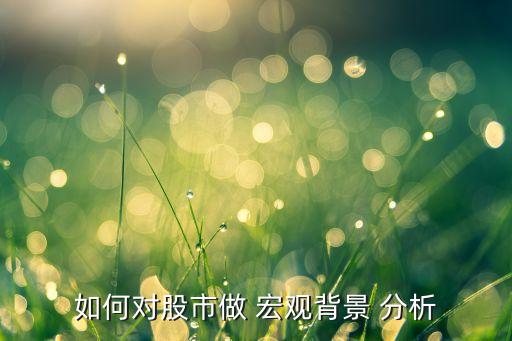 如何對(duì)股市做 宏觀(guān)背景 分析