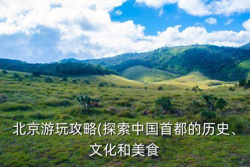 北京游玩攻略(探索中國首都的歷史、文化和美食
