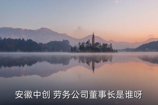 安徽中創(chuàng) 勞務公司董事長是誰呀