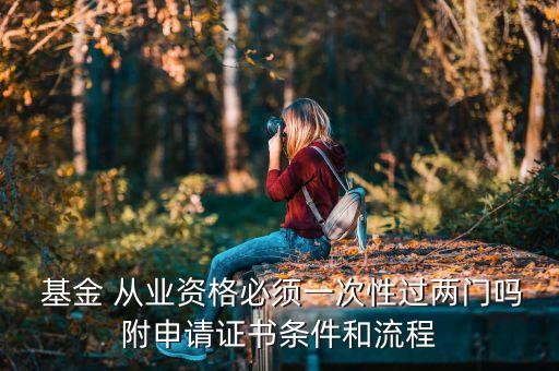  基金 從業(yè)資格必須一次性過(guò)兩門嗎附申請(qǐng)證書條件和流程