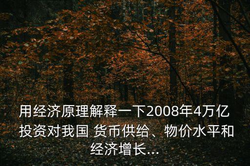 用經(jīng)濟(jì)原理解釋一下2008年4萬(wàn)億 投資對(duì)我國(guó) 貨幣供給、物價(jià)水平和經(jīng)濟(jì)增長(zhǎng)...