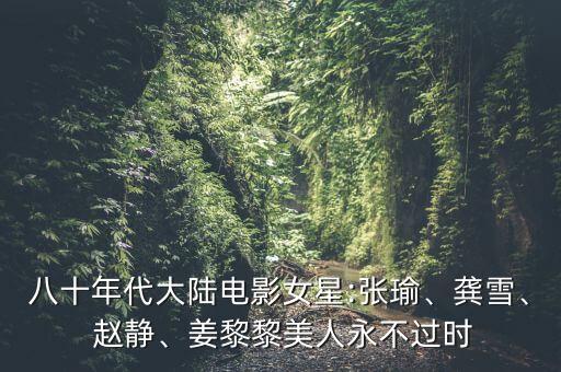 八十年代大陸電影女星:張瑜、龔雪、 趙靜、姜黎黎美人永不過(guò)時(shí)