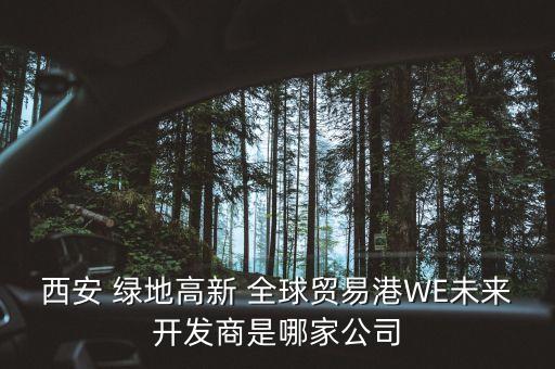 西安 綠地高新 全球貿(mào)易港WE未來(lái)開(kāi)發(fā)商是哪家公司