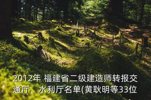 2012年 福建省二級建造師轉(zhuǎn)報交通廳、水利廳名單(黃耿明等33位