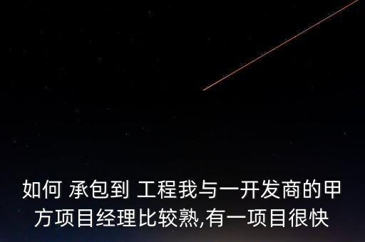 如何 承包到 工程我與一開發(fā)商的甲方項(xiàng)目經(jīng)理比較熟,有一項(xiàng)目很快