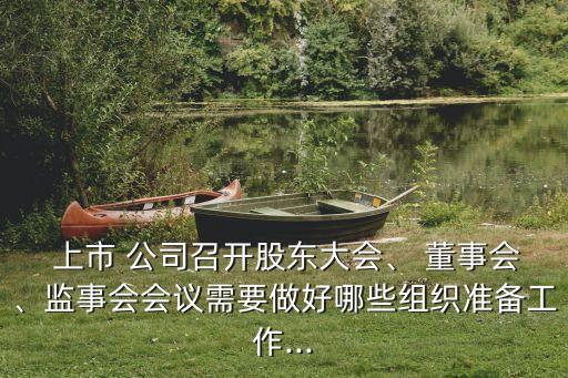  上市 公司召開股東大會、 董事會、監(jiān)事會會議需要做好哪些組織準備工作...