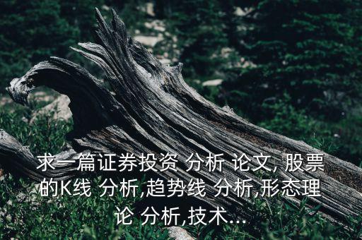 求一篇證券投資 分析 論文, 股票的K線(xiàn) 分析,趨勢(shì)線(xiàn) 分析,形態(tài)理論 分析,技術(shù)...