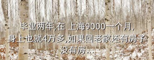 畢業(yè)兩年,在 上海9000一個(gè)月,身上也就4萬(wàn)多,如果回老家還有房子沒有房...