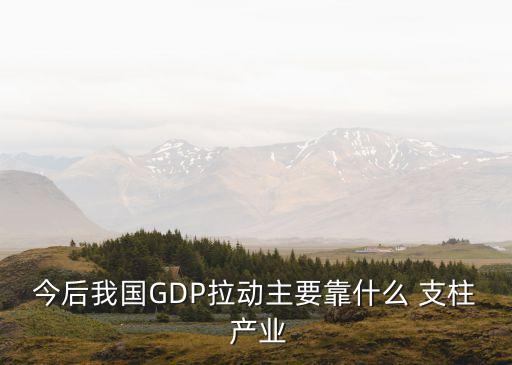 今后我國GDP拉動(dòng)主要靠什么 支柱 產(chǎn)業(yè)