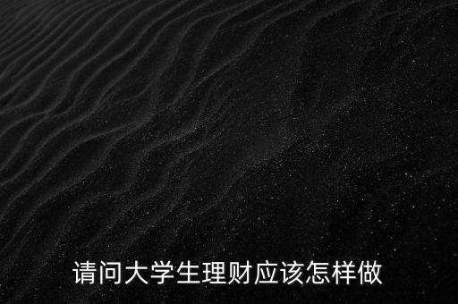 請(qǐng)問(wèn)大學(xué)生理財(cái)應(yīng)該怎樣做