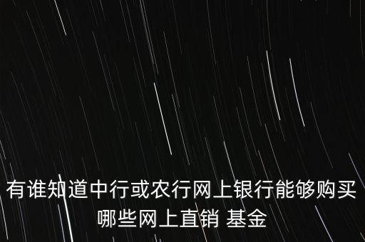 有誰(shuí)知道中行或農(nóng)行網(wǎng)上銀行能夠購(gòu)買(mǎi)哪些網(wǎng)上直銷(xiāo) 基金