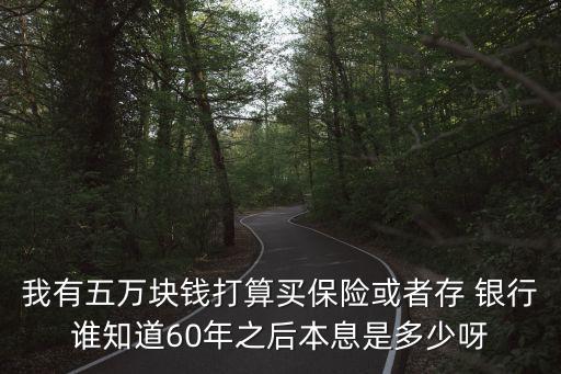 我有五萬(wàn)塊錢打算買保險(xiǎn)或者存 銀行誰(shuí)知道60年之后本息是多少呀