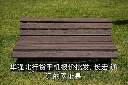 華強(qiáng)北行貨手機(jī)報(bào)價批發(fā), 長宏 通訊的網(wǎng)址是