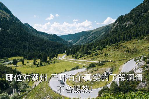 哪位對潮州 三環(huán)有個(gè)真實(shí)的了解啊請不吝賜教!