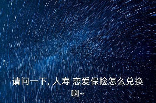 請(qǐng)問(wèn)一下, 人壽 戀愛保險(xiǎn)怎么兌換啊~