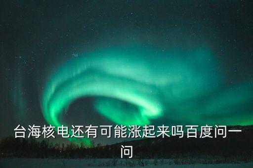  臺(tái)海核電還有可能漲起來(lái)嗎百度問一問