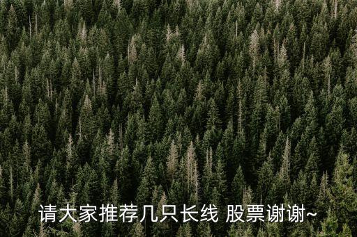 請(qǐng)大家推薦幾只長線 股票謝謝~