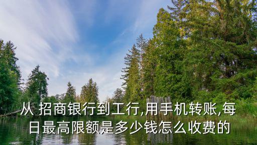 從 招商銀行到工行,用手機(jī)轉(zhuǎn)賬,每日最高限額是多少錢怎么收費的