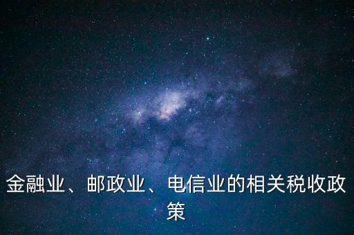 金融業(yè)、郵政業(yè)、電信業(yè)的相關(guān)稅收政策