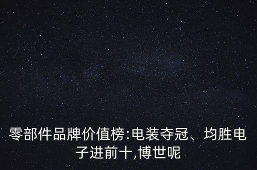 零部件品牌價值榜:電裝奪冠、均勝電子進(jìn)前十,博世呢