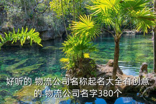 好聽(tīng)的 物流公司名稱起名大全有創(chuàng)意的 物流公司名字380個(gè)