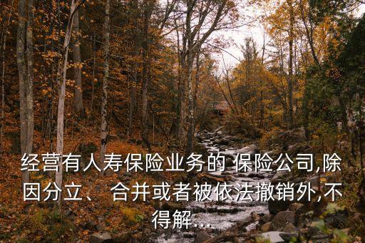 經(jīng)營(yíng)有人壽保險(xiǎn)業(yè)務(wù)的 保險(xiǎn)公司,除因分立、 合并或者被依法撤銷(xiāo)外,不得解...
