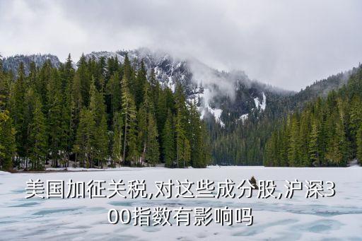 美國加征關稅,對這些成分股,滬深300指數(shù)有影響嗎